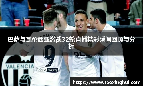 巴萨与瓦伦西亚激战32轮直播精彩瞬间回顾与分析